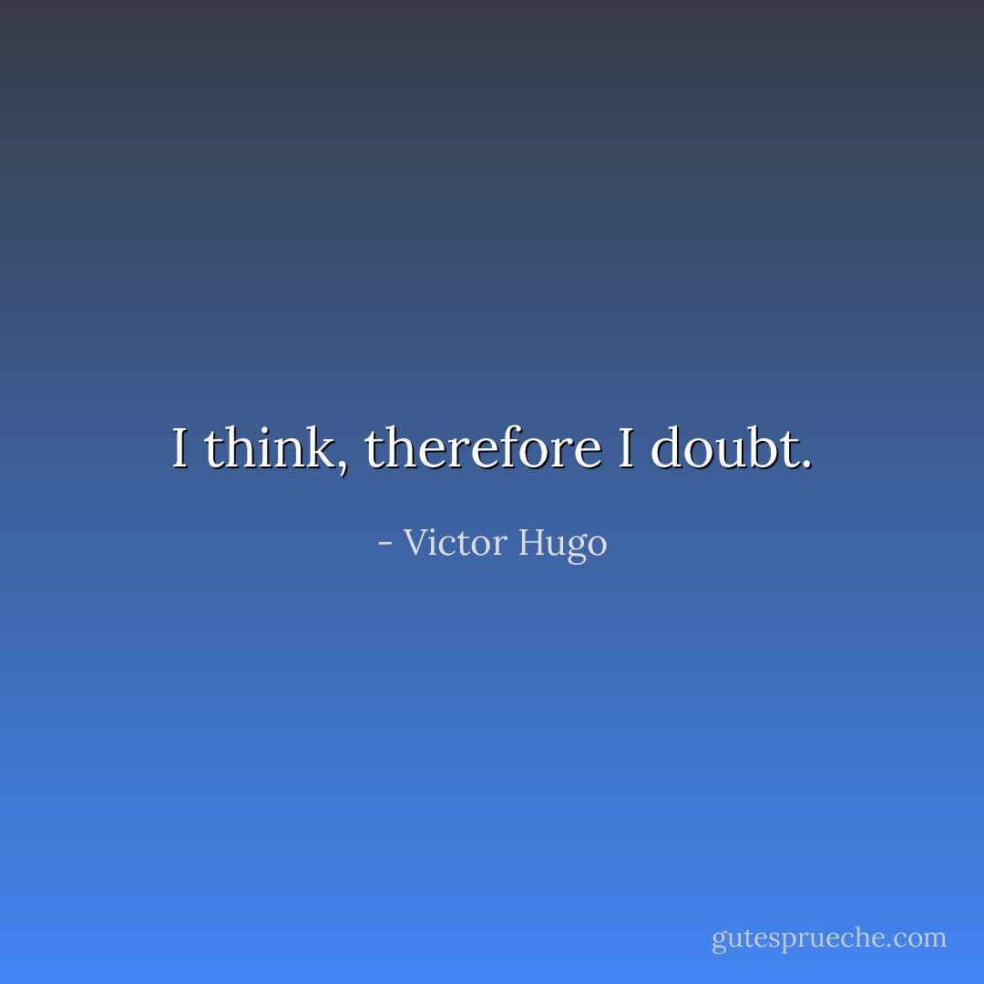 I think, therefore I doubt. - Victor Hugo