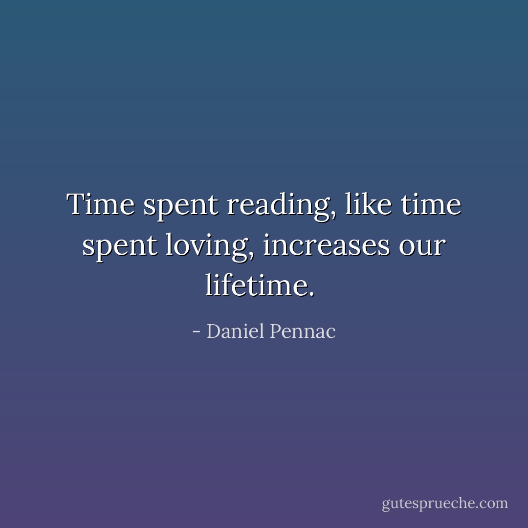 Time spent reading, like time spent loving, increases our lifetime.  - Daniel Pennac