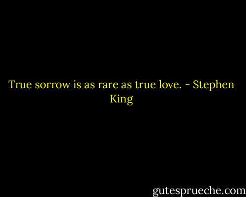 True sorrow is as rare as true love. - Stephen King