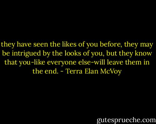 they have seen the likes of you before, they may be intrigued by the looks of you, but they know that you-like everyone else-will leave them in the end. - Terra Elan McVoy
