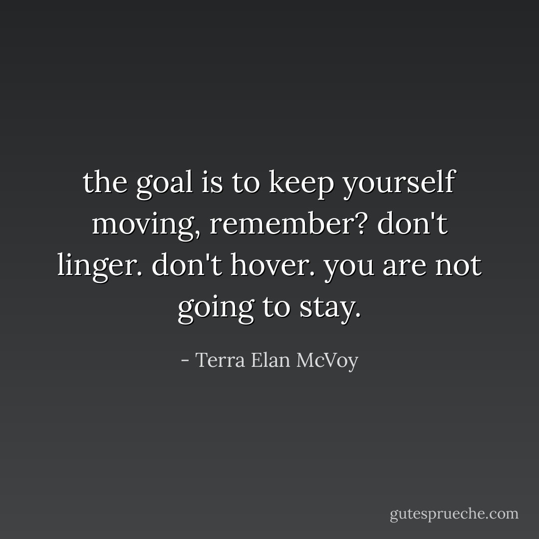 the goal is to keep yourself moving, remember? don't linger. don't hover. you are not going to stay. - Terra Elan McVoy