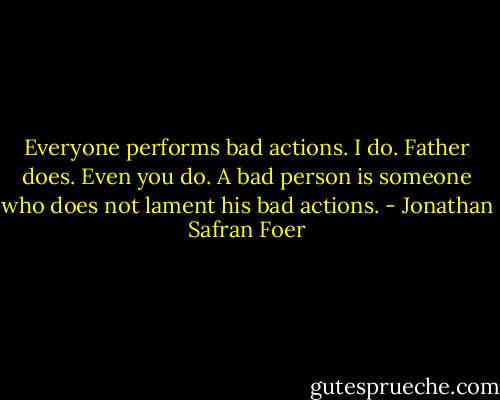 Everyone performs bad actions. I do. Father does. Even you do. A bad person is someone who does not lament his bad actions. - Jonathan Safran Foer