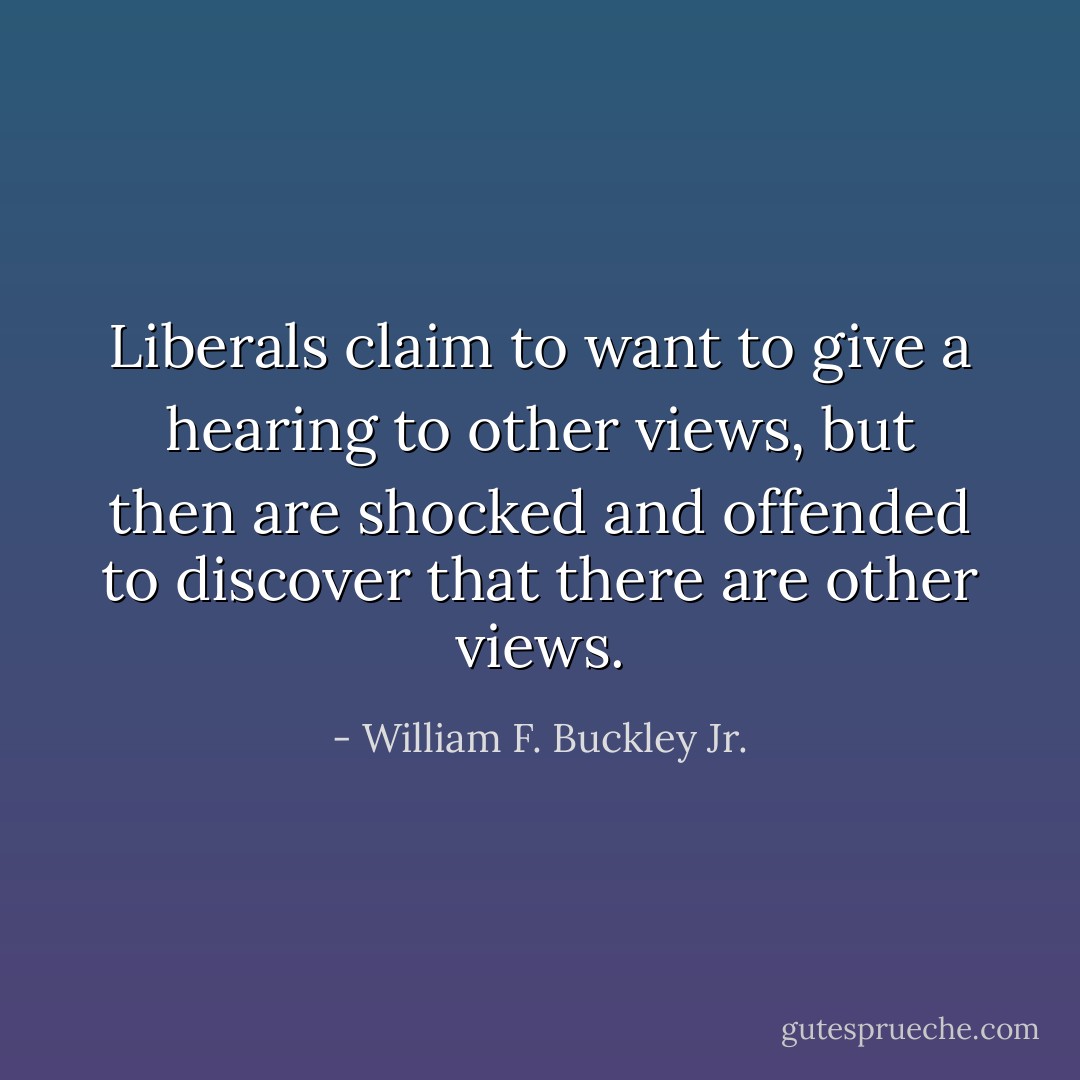 Liberals claim to want to give a hearing to other views, but then are shocked and offended to discover that there are other views. - William F. Buckley Jr.