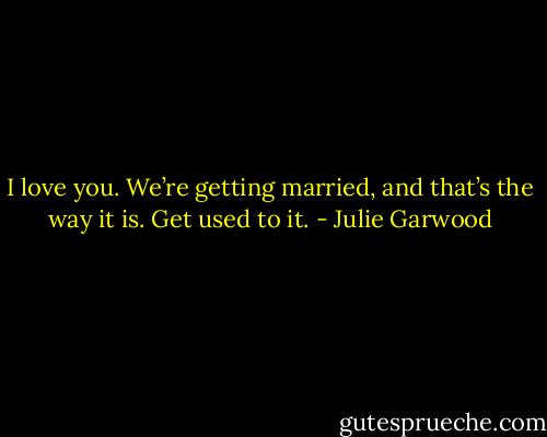 I love you. We’re getting married, and that’s the way it is. Get used to it. - Julie Garwood