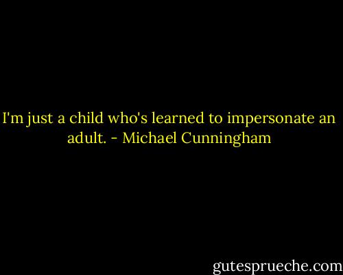 I'm just a child who's learned to impersonate an adult. - Michael Cunningham