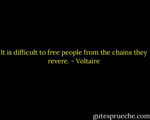 It is difficult to free people from the chains they revere. - Voltaire