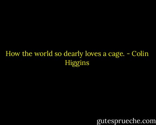 How the world so dearly loves a cage. - Colin Higgins