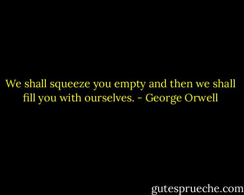 We shall squeeze you empty and then we shall fill you with ourselves. - George Orwell