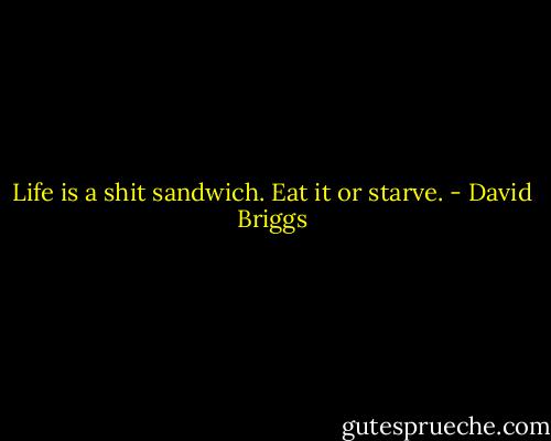 Life is a shit sandwich. Eat it or starve. - David Briggs
