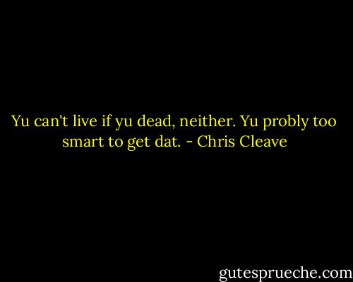 Yu can't live if yu dead, neither. Yu probly too smart to get dat. - Chris Cleave
