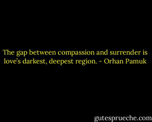 The gap between compassion and surrender is love’s darkest, deepest region. - Orhan Pamuk