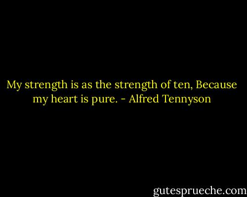 My strength is as the strength of ten,<br />Because my heart is pure. - Alfred Tennyson