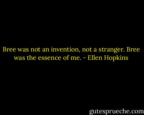 Bree was not an invention, not a stranger. Bree was the essence of me. - Ellen Hopkins