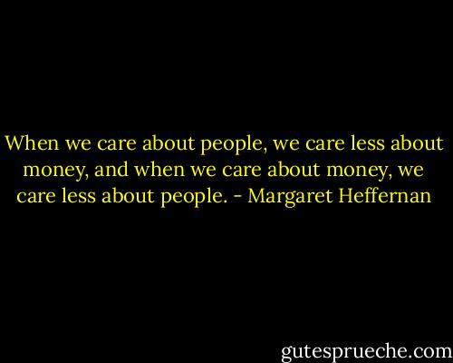 When we care about people, we care less about money, and when we care about money, we care less about people. - Margaret Heffernan