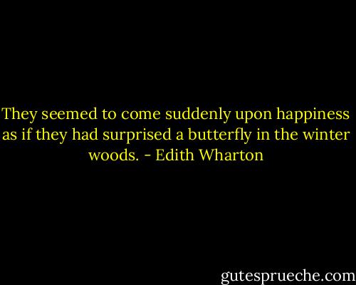 They seemed to come suddenly upon happiness as if they had surprised a butterfly in the winter woods. - Edith Wharton
