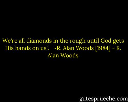 We're all diamonds in the rough until God gets His hands on us". <br /><br />~R. Alan Woods [1984] - R. Alan Woods