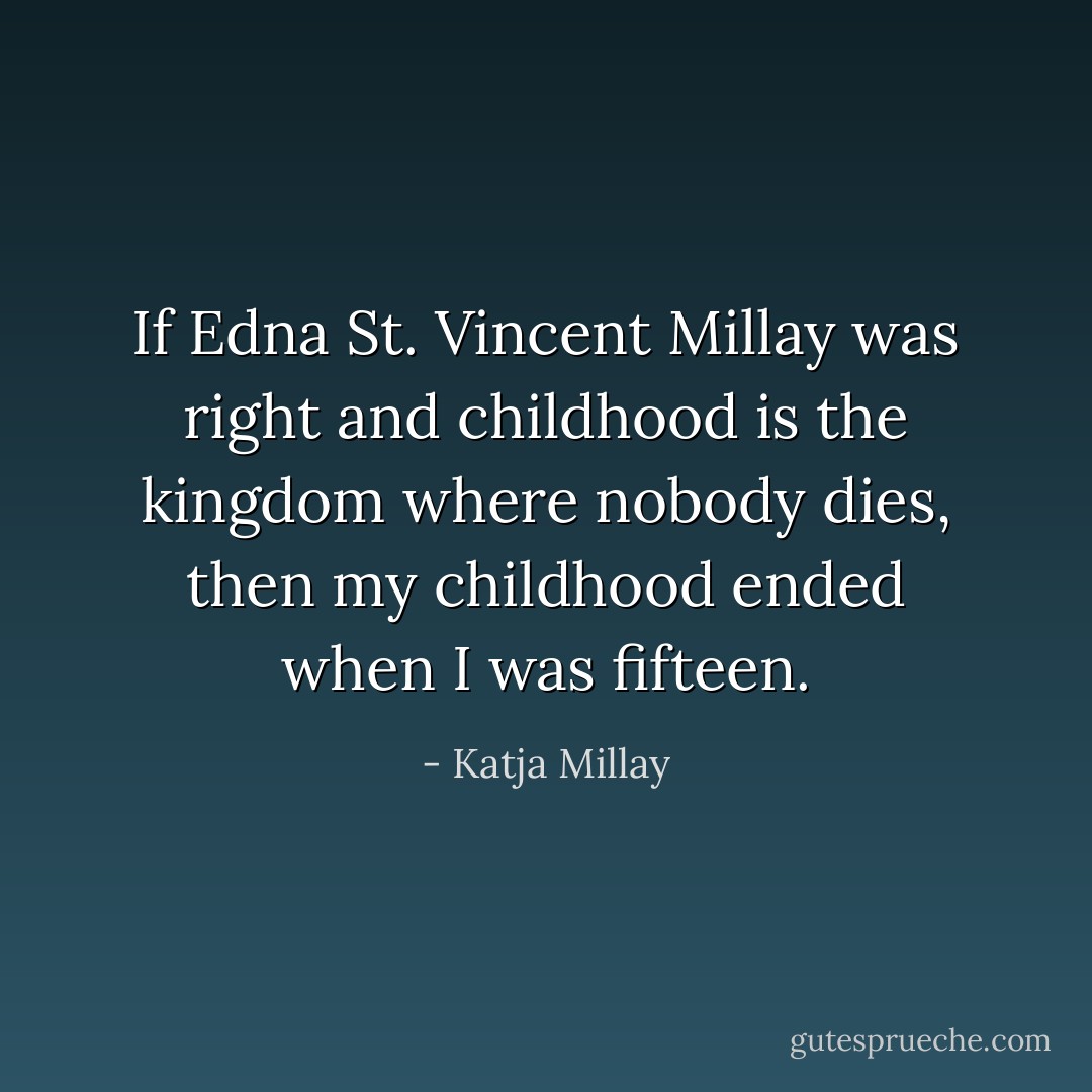 If Edna St. Vincent Millay was right and childhood is the kingdom where nobody dies, then my childhood ended when I was fifteen. - Katja Millay