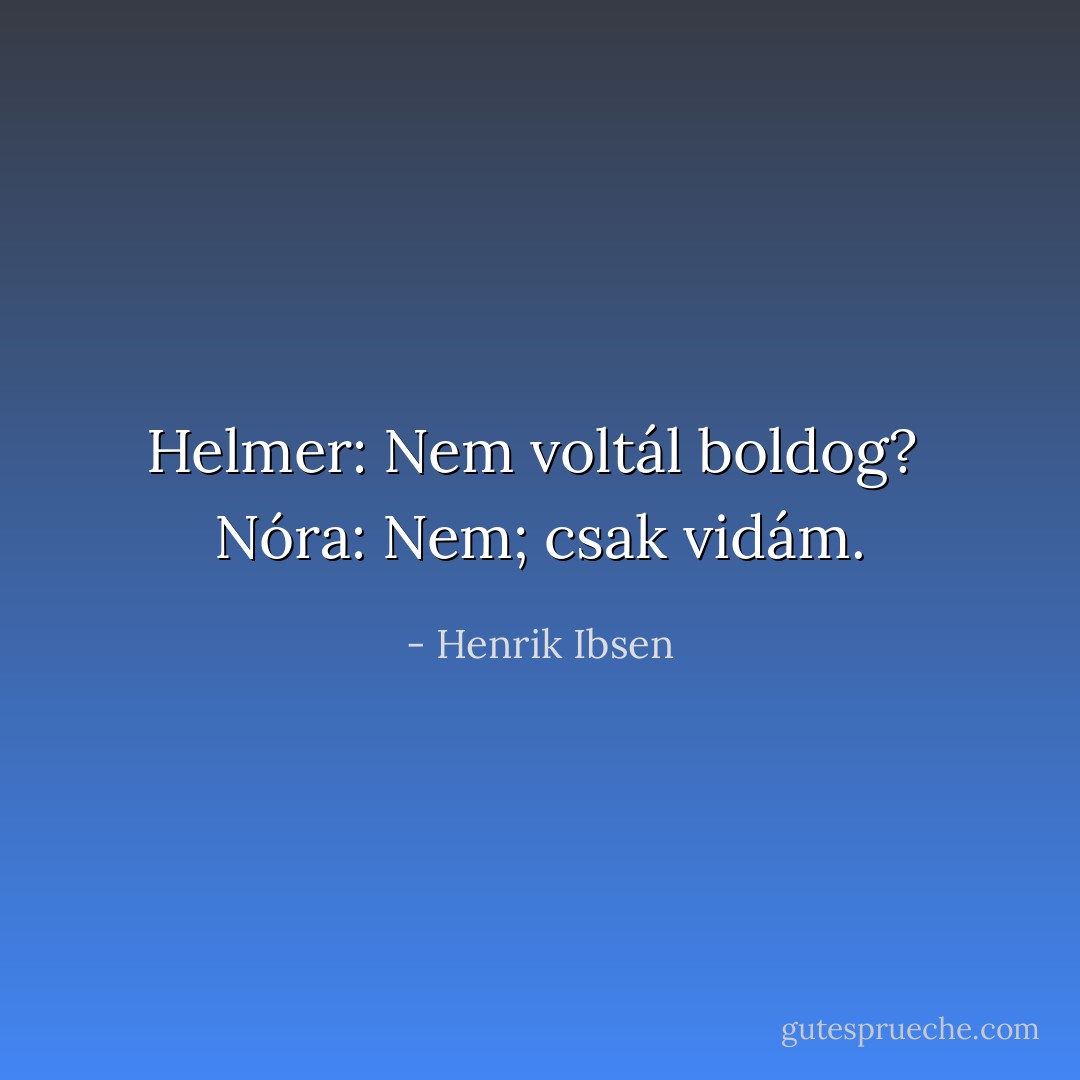 Helmer: Nem voltál boldog? <br />Nóra: Nem; csak vidám. - Henrik Ibsen