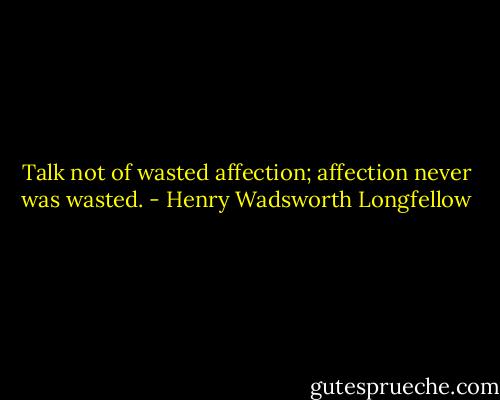 Talk not of wasted affection; affection never was wasted. - Henry Wadsworth Longfellow