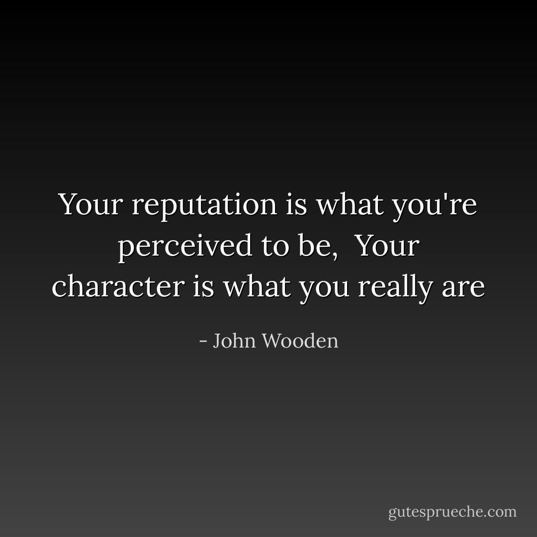 Your reputation is what you're perceived to be, <br />Your character is what you really are - John Wooden