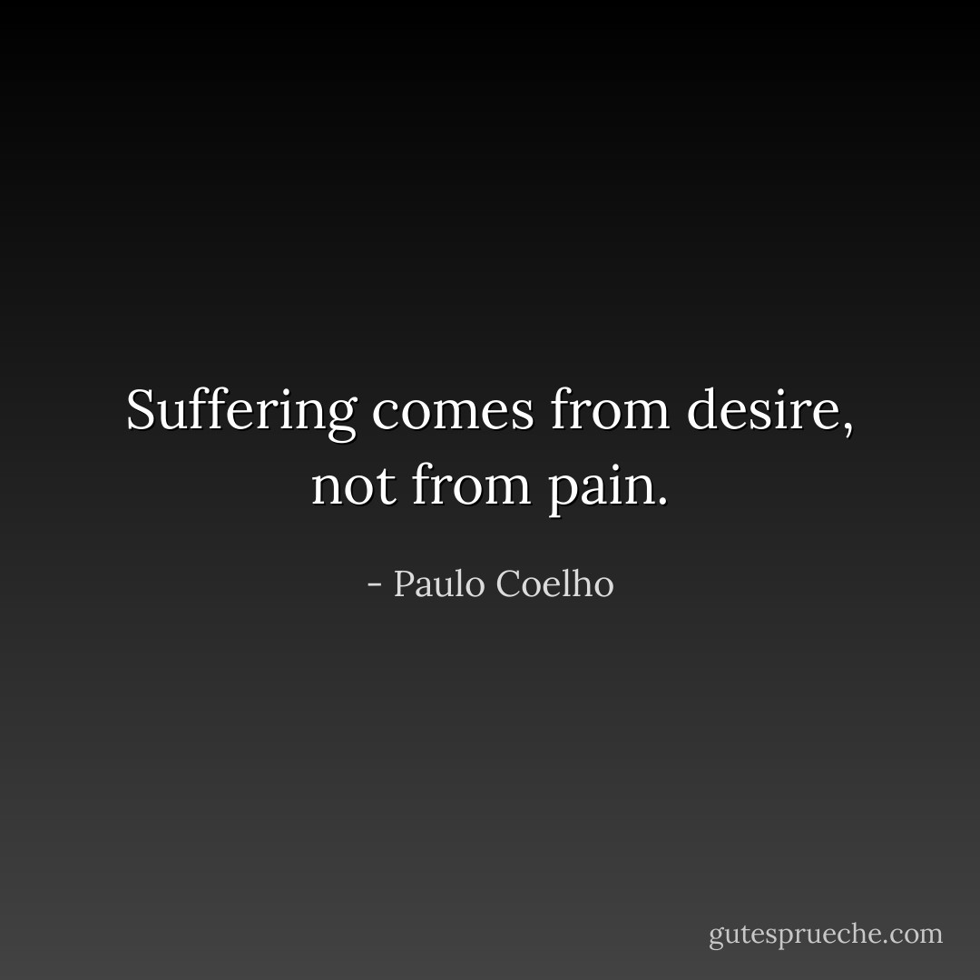 Suffering comes from desire, not from pain. - Paulo Coelho