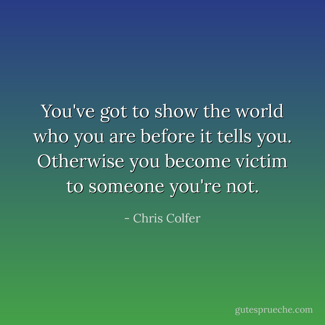 You've got to show the world who you are before it tells you. Otherwise you become victim to someone you're not. - Chris Colfer