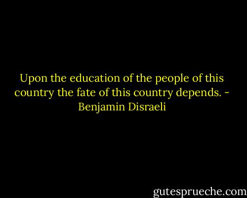 Upon the education of the people of this country the fate of this country depends. - Benjamin Disraeli