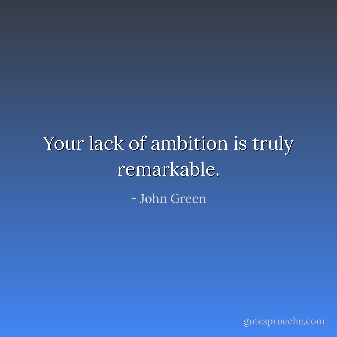 Your lack of ambition is truly remarkable. - John Green