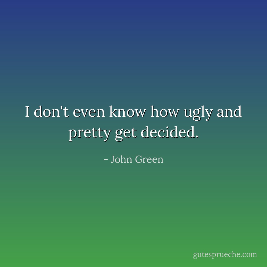 I don't even know how ugly and pretty get decided. - John Green