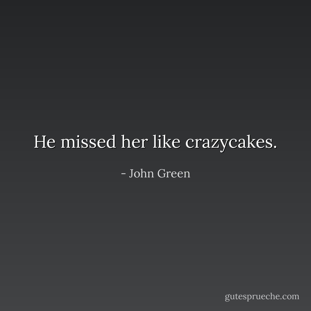 He missed her like crazycakes. - John Green