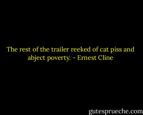 The rest of the trailer reeked of cat piss and abject poverty. - Ernest Cline