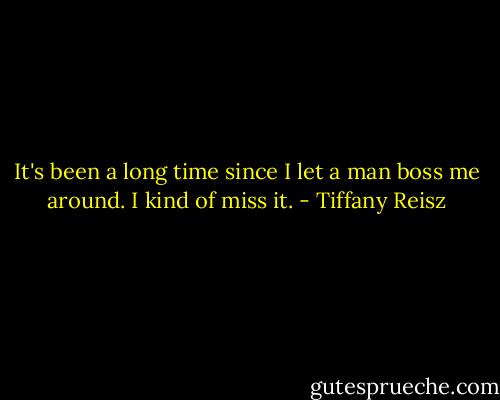 It's been a long time since I let a man boss me around. I kind of miss it. - Tiffany Reisz
