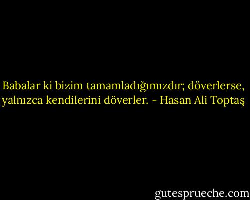 Babalar ki bizim tamamladığımızdır;<br />döverlerse,<br />yalnızca kendilerini döverler. - Hasan Ali Toptaş