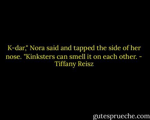 K-dar," Nora said and tapped the side of her nose. "Kinksters can smell it on each other. - Tiffany Reisz