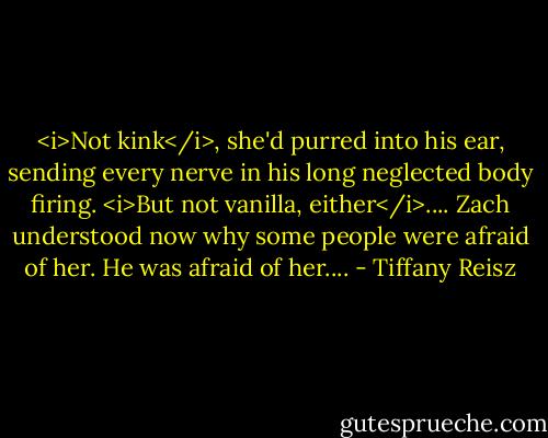<i>Not kink</i>, she'd purred into his ear, sending every nerve in his long neglected body firing. <i>But not vanilla, either</i>.... Zach understood now why some people were afraid of her. He was afraid of her.... - Tiffany Reisz