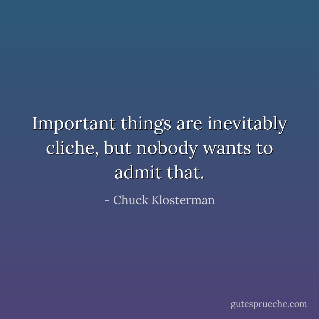 Important things are inevitably cliche, but nobody wants to admit that. - Chuck Klosterman