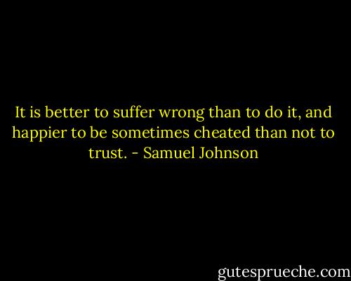 It is better to suffer wrong than to do it, and happier to be sometimes cheated than not to trust. - Samuel Johnson