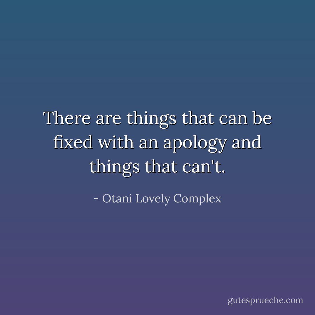 There are things that can be fixed with an apology and things that can't. - Otani Lovely Complex