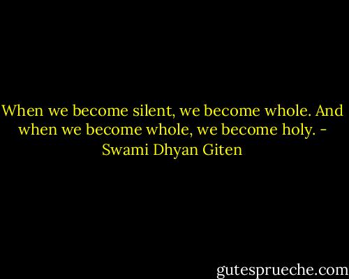 When we become silent, we become whole. And when we become whole, we become holy. - Swami Dhyan Giten