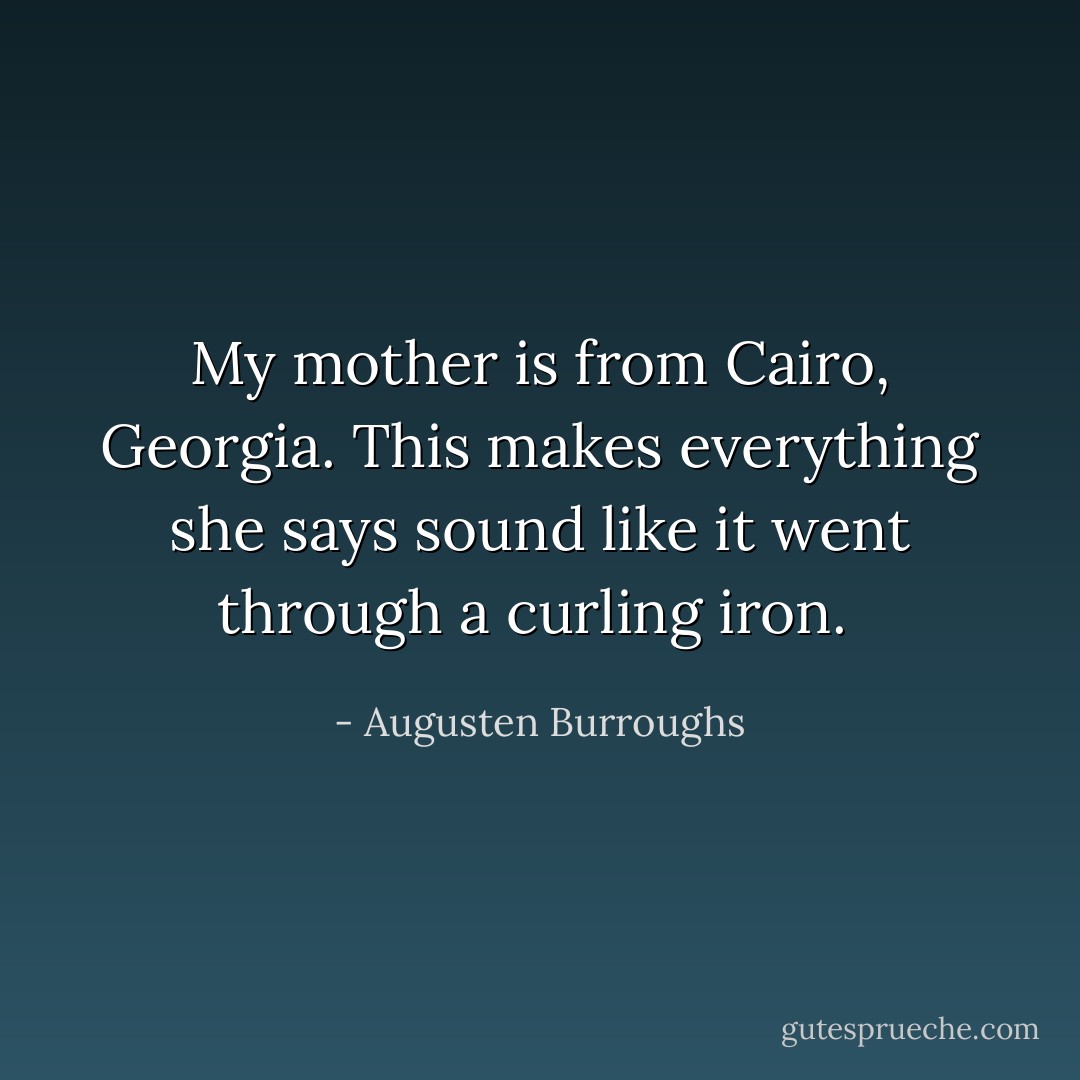 My mother is from Cairo, Georgia. This makes everything she says sound like it went through a curling iron.  - Augusten Burroughs