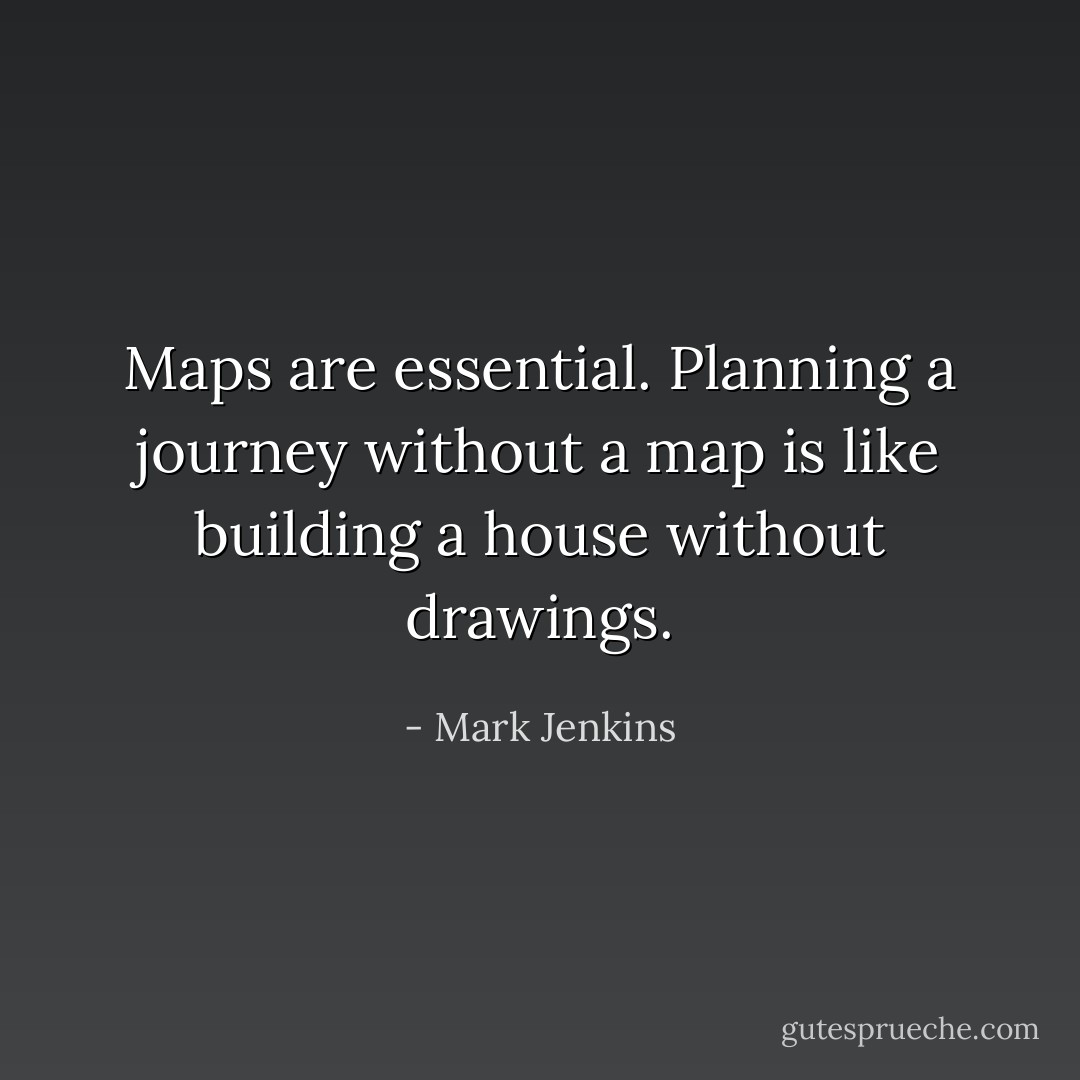 Maps are essential. Planning a journey without a map is like building a house without drawings. - Mark Jenkins