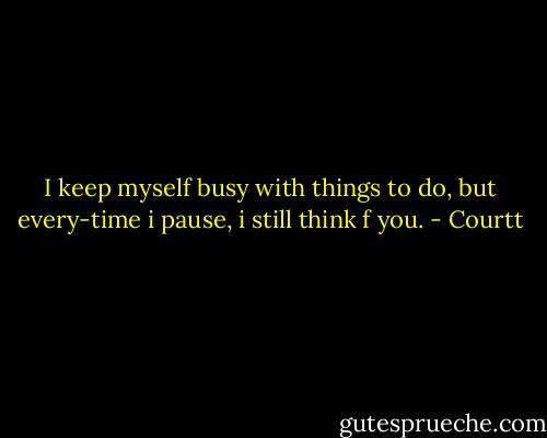 I keep myself busy with things to do, but every-time i pause, i still think f you. - Courtt