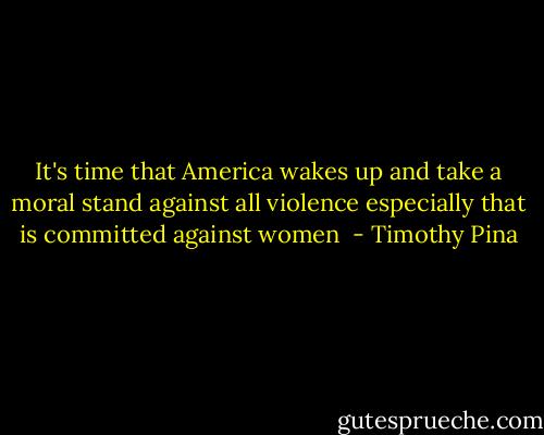 It's time that America wakes up and take a moral stand against all violence especially that is committed against women  - Timothy Pina