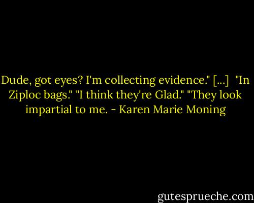 Dude, got eyes? I'm collecting evidence." [...] <br />"In Ziploc bags."<br />"I think they're Glad."<br />"They look impartial to me. - Karen Marie Moning