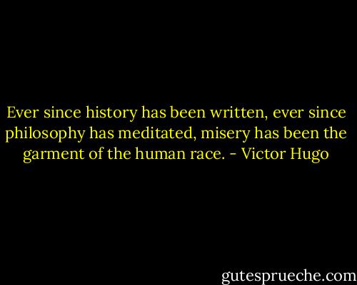 Ever since history has been written, ever since philosophy has meditated, misery has been the garment of the human race. - Victor Hugo