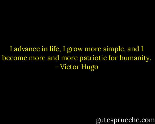 I advance in life, I grow more simple, and I become more and more patriotic for humanity. - Victor Hugo