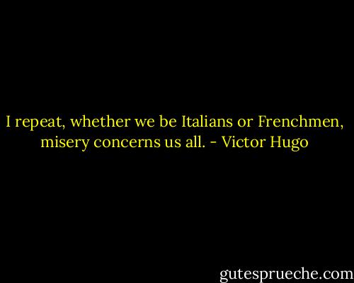 I repeat, whether we be Italians or Frenchmen, misery concerns us all. - Victor Hugo