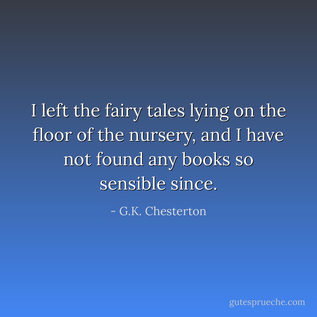 I left the fairy tales lying on the floor of the nursery, and I have not found any books so sensible since. - G.K. Chesterton