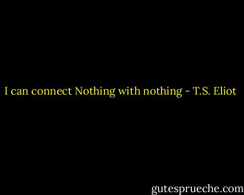 I can connect<br />Nothing with nothing - T.S. Eliot