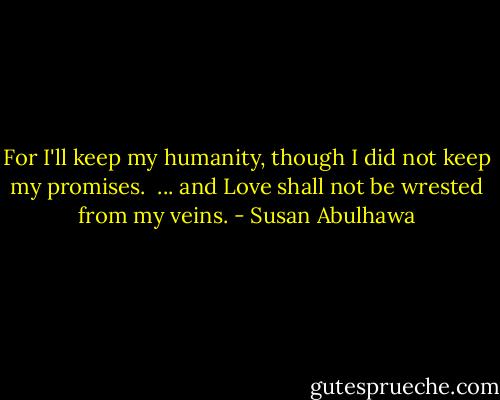 For I'll keep my humanity, though I did not keep my promises. <br />... and Love shall not be wrested from my veins. - Susan Abulhawa